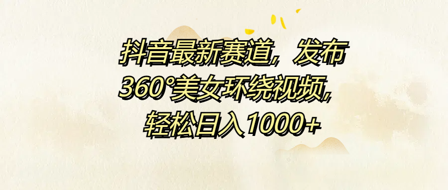 抖音最新赛道，发布360°美女环绕视频，轻松日入1000+安创网-网创项目资源站-副业项目-创业项目-搞钱项目安创网