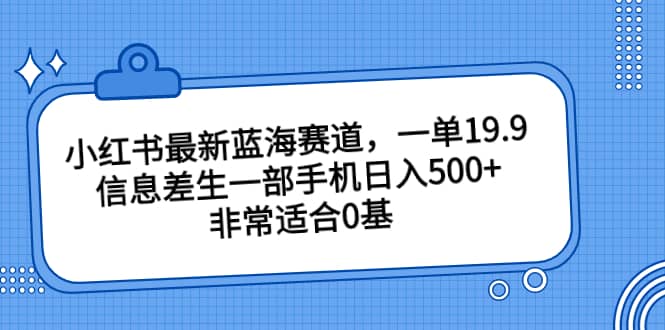 小红书最新蓝海赛道，一单19.9，信息差生一部手机日入500+，非常适合0基础小白安创网-网创项目资源站-副业项目-创业项目-搞钱项目安创网