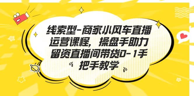 线索型-商家小风车直播运营课程，操盘手助力留资直播间带货0-1手把手教学安创网-网创项目资源站-副业项目-创业项目-搞钱项目安创网