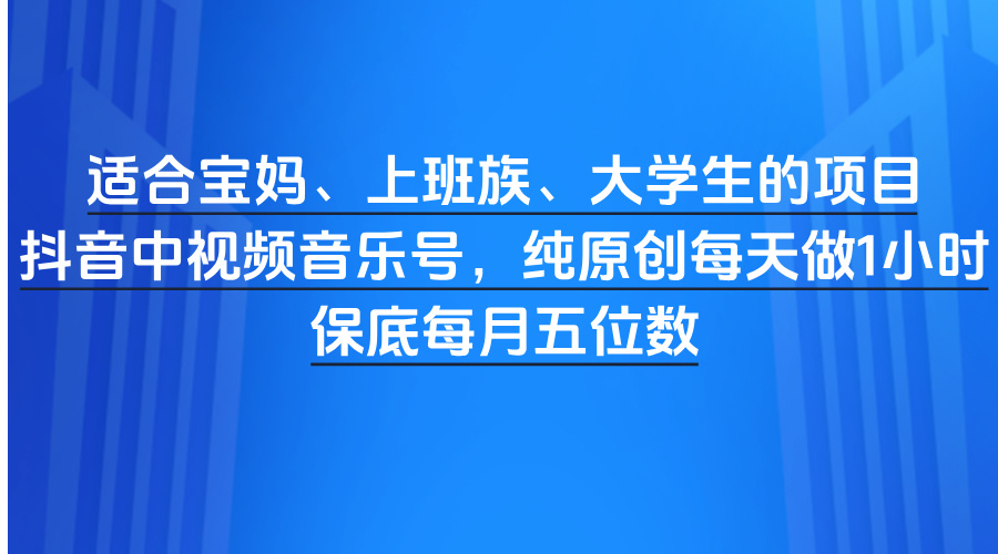 适合宝妈、上班族、大学生的项目，抖音中视频音乐号，纯原创每天做1小时，保底每月五位数安创网-网创项目资源站-副业项目-创业项目-搞钱项目安创网