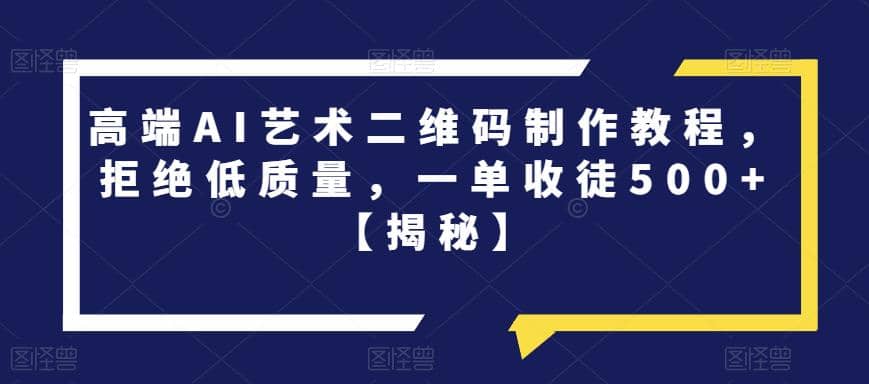 高端AI艺术二维码制作教程，拒绝低质量，一单收徒500+【揭秘】安创网-网创项目资源站-副业项目-创业项目-搞钱项目安创网