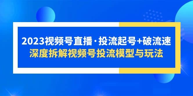 2023视频号直播·投流起号+破流速，深度拆解视频号投流模型与玩法安创网-网创项目资源站-副业项目-创业项目-搞钱项目安创网
