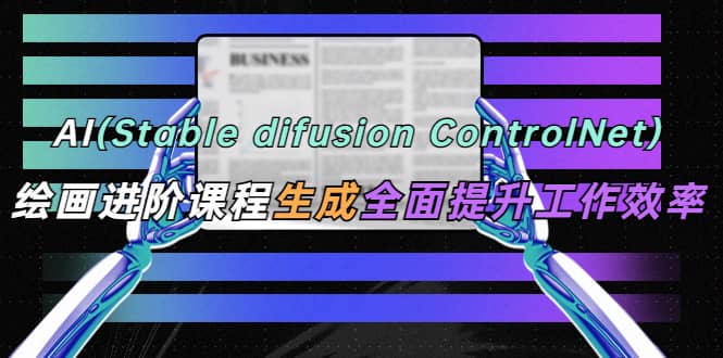 AI（stable difusion ControlNet）绘画进阶课程 办公场景 全面提升工作效率安创网-网创项目资源站-副业项目-创业项目-搞钱项目安创网