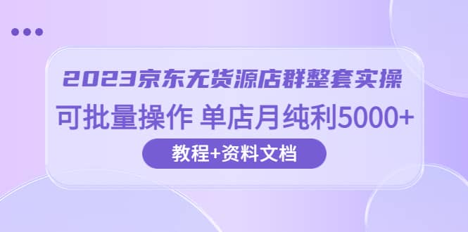 2023京东-无货源店群整套实操 可批量操作 单店月纯利5000+63节课+资料文档安创网-网创项目资源站-副业项目-创业项目-搞钱项目安创网