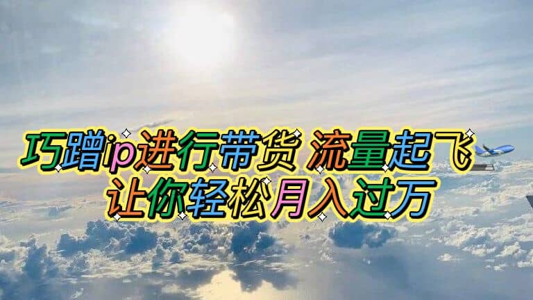 巧蹭ip进行带货，流量起飞，让你轻松月入过万安创网-网创项目资源站-副业项目-创业项目-搞钱项目安创网