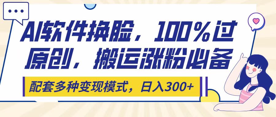 Ai软件换脸，100％过原创，搬运涨粉必备，配套多种变现模式，日入300+安创网-网创项目资源站-副业项目-创业项目-搞钱项目安创网