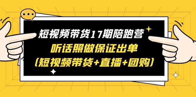短视频带货17期陪跑营 听话照做保证出单（短视频带货+直播+团购）安创网-网创项目资源站-副业项目-创业项目-搞钱项目安创网