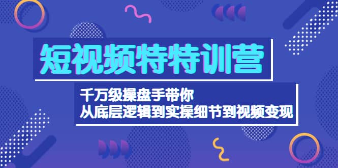 短视频特特训营：千万级操盘手带你从底层逻辑到实操细节到变现-价值2580安创网-网创项目资源站-副业项目-创业项目-搞钱项目安创网