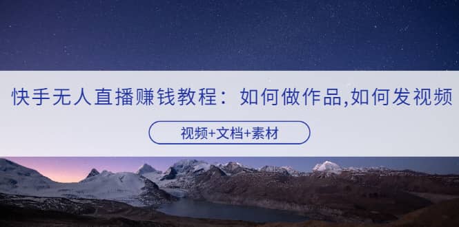 快手无人直播赚钱教程：如何做作品+发视频（视频+文档+素材）安创网-网创项目资源站-副业项目-创业项目-搞钱项目安创网