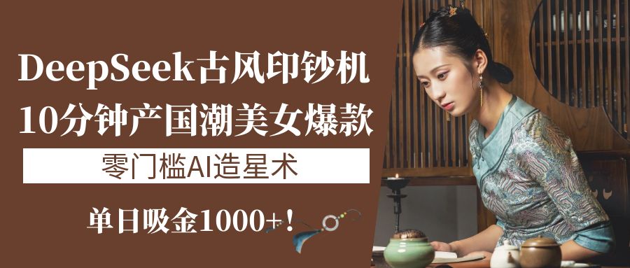 《DeepSeek古风印钞机：10分钟产国潮美女爆款，单日吸金1000+！零门槛AI造星术》安创网-网创项目资源站-副业项目-创业项目-搞钱项目安创网