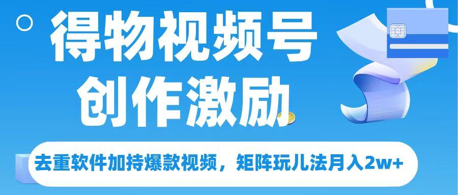 得物视频号创作者激励，去重软件加持爆款视频，矩阵玩儿法月入 2w➕安创网-网创项目资源站-副业项目-创业项目-搞钱项目安创网