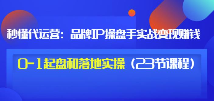 秒懂代运营：品牌IP操盘手实战赚钱，0-1起盘和落地实操（23节课程）价值199安创网-网创项目资源站-副业项目-创业项目-搞钱项目安创网
