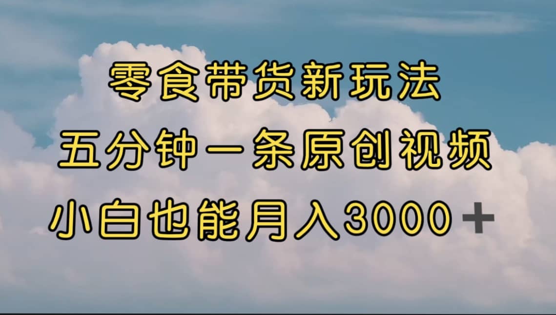 零食带货新玩法，5分钟一条原创视频，新手小白也能轻松月入3000+ （教程）安创网-网创项目资源站-副业项目-创业项目-搞钱项目安创网