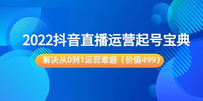 2022抖音直播运营起号宝典：解决从0到1运营难题（价值499）安创网-网创项目资源站-副业项目-创业项目-搞钱项目安创网