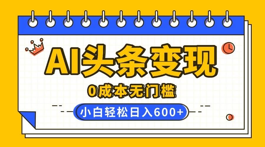 AI头条变现，0成本无门槛，简单复制粘贴，有手就行，小白轻松上手，日收益轻松600+安创网-网创项目资源站-副业项目-创业项目-搞钱项目安创网