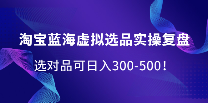 淘宝蓝海虚拟选品实操复盘，选对品可日入300-500！安创网-网创项目资源站-副业项目-创业项目-搞钱项目安创网