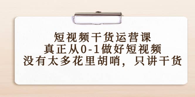 短视频干货运营课，真正从0-1做好短视频，没有太多花里胡哨，只讲干货安创网-网创项目资源站-副业项目-创业项目-搞钱项目安创网