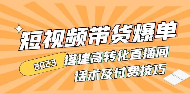 2023短视频带货爆单 搭建高转化直播间 话术及付费技巧(无水印)安创网-网创项目资源站-副业项目-创业项目-搞钱项目安创网
