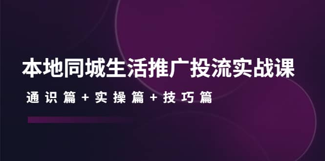 本地同城生活推广投流实战课：通识篇+实操篇+技巧篇安创网-网创项目资源站-副业项目-创业项目-搞钱项目安创网