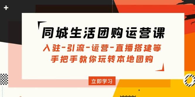 同城生活团购运营课：入驻-引流-运营-直播搭建等 玩转本地团购(无水印)安创网-网创项目资源站-副业项目-创业项目-搞钱项目安创网