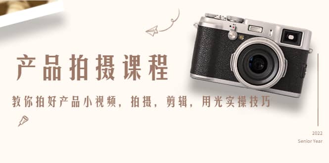 产品拍摄课程，教你拍好产品小视频，拍摄，剪辑，用光实操技巧安创网-网创项目资源站-副业项目-创业项目-搞钱项目安创网