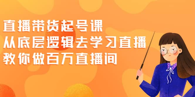 直播带货起号课，从底层逻辑去学习直播 教你做百万直播间安创网-网创项目资源站-副业项目-创业项目-搞钱项目安创网
