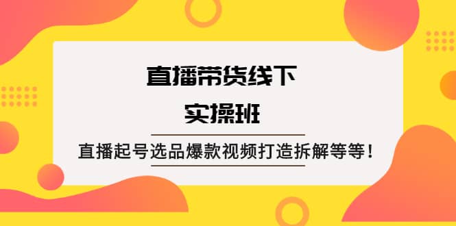 直播带货线下实操班：直播起号选品爆款视频打造拆解等等安创网-网创项目资源站-副业项目-创业项目-搞钱项目安创网