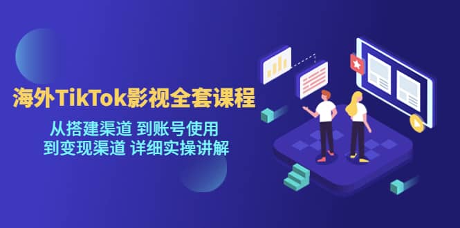 海外TikTok/影视全套课程，从搭建渠道 到账号使用 到变现渠道 详细实操讲解安创网-网创项目资源站-副业项目-创业项目-搞钱项目安创网