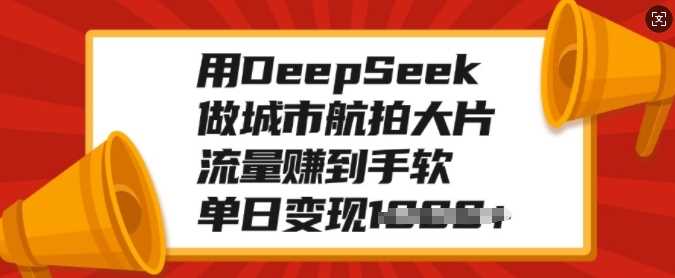 用DeepSeek做城市航拍大片，流量赚到手软，单日变现多张安创网-网创项目资源站-副业项目-创业项目-搞钱项目安创网