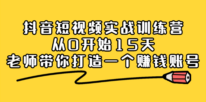 抖音短视频实战训练营，从0开始15天老师带你打造一个赚钱账号安创网-网创项目资源站-副业项目-创业项目-搞钱项目安创网