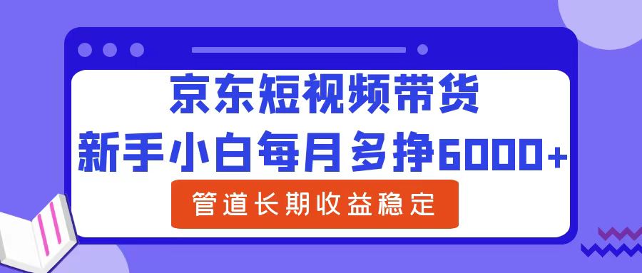 新手小白每月多挣6000+京东短视频带货，可管道长期稳定收益安创网-网创项目资源站-副业项目-创业项目-搞钱项目安创网