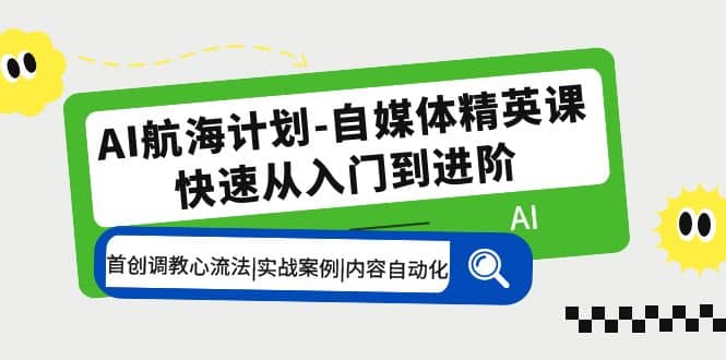 AI航海计划-自媒体精英课 入门到进阶 首创调教心流法|实战案例|内容自动化安创网-网创项目资源站-副业项目-创业项目-搞钱项目安创网