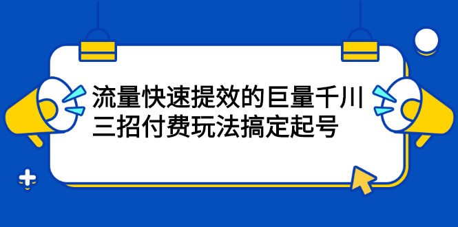 流量快速提效的巨量千川，三招付费玩法搞定起号安创网-网创项目资源站-副业项目-创业项目-搞钱项目安创网