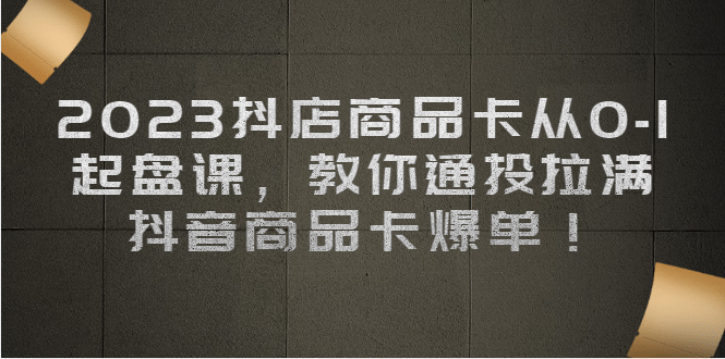 2023抖店商品卡从0-1 起盘课，教你通投拉满，抖音商品卡爆单安创网-网创项目资源站-副业项目-创业项目-搞钱项目安创网