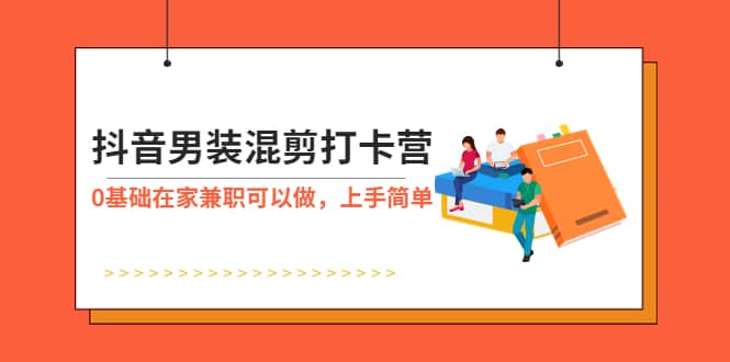 抖音男装-混剪打卡营，0基础在家兼职可以做，上手简单安创网-网创项目资源站-副业项目-创业项目-搞钱项目安创网