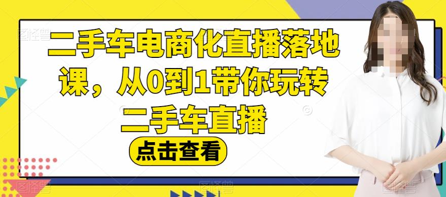 二手车电商化直播落地课，从0到1带你玩转二手车直播安创网-网创项目资源站-副业项目-创业项目-搞钱项目安创网