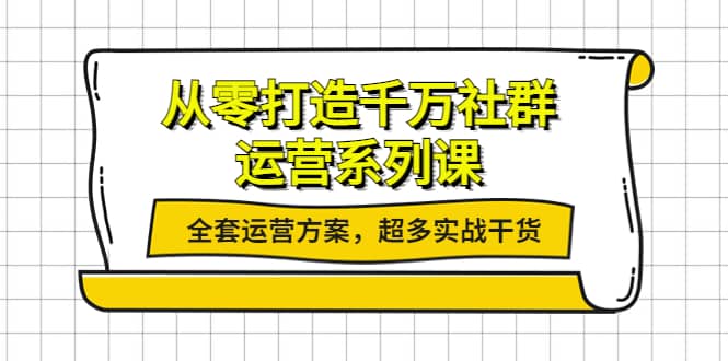 从零打造千万社群-运营系列课：全套运营方案，超多实战干货安创网-网创项目资源站-副业项目-创业项目-搞钱项目安创网