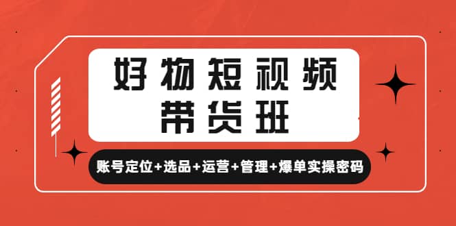 好物短视频带货班：账号定位+选品+运营+管理+爆单实操密码安创网-网创项目资源站-副业项目-创业项目-搞钱项目安创网
