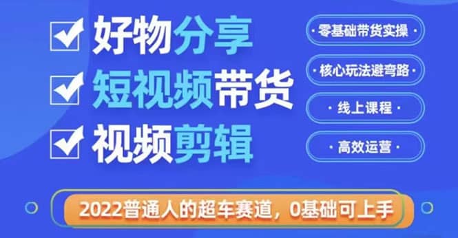 2022普通人的超车赛道「好物分享短视频带货」利用业余时间赚钱（价值398）安创网-网创项目资源站-副业项目-创业项目-搞钱项目安创网