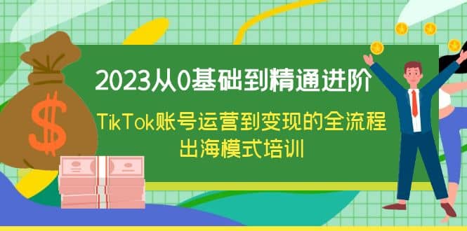 2023从0基础到精通进阶，TikTok账号运营到变现的全流程出海模式培训安创网-网创项目资源站-副业项目-创业项目-搞钱项目安创网