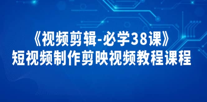 《视频剪辑-必学38课》短视频制作剪映视频教程课程安创网-网创项目资源站-副业项目-创业项目-搞钱项目安创网