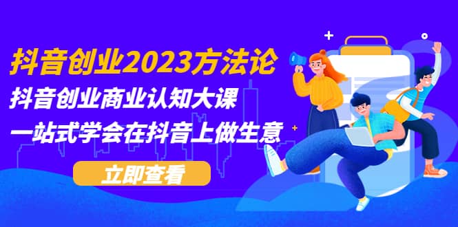抖音创业2023方法论：抖音创业商业认知大课，一站式学会在抖音上做生意安创网-网创项目资源站-副业项目-创业项目-搞钱项目安创网