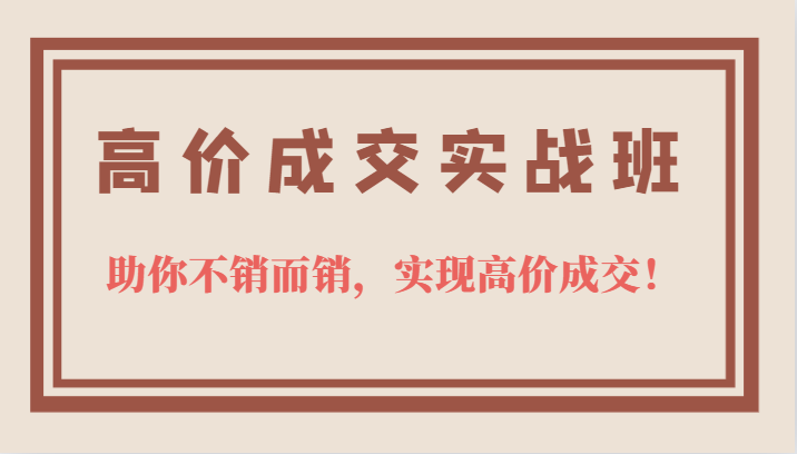 高价成交实战班，助你不销而销，实现高价成交，让客户追着付款的心法技法安创网-网创项目资源站-副业项目-创业项目-搞钱项目安创网