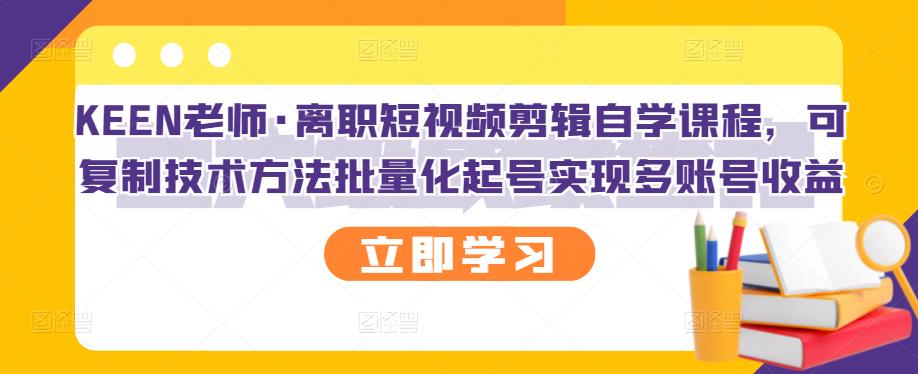 KEEN老师·离职短视频剪辑自学课程，可复制技术方法批量化起号实现多账号收益安创网-网创项目资源站-副业项目-创业项目-搞钱项目安创网
