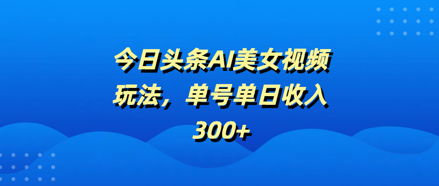 今日头条AI美女视频玩法，单号单日收入300+安创网-网创项目资源站-副业项目-创业项目-搞钱项目安创网