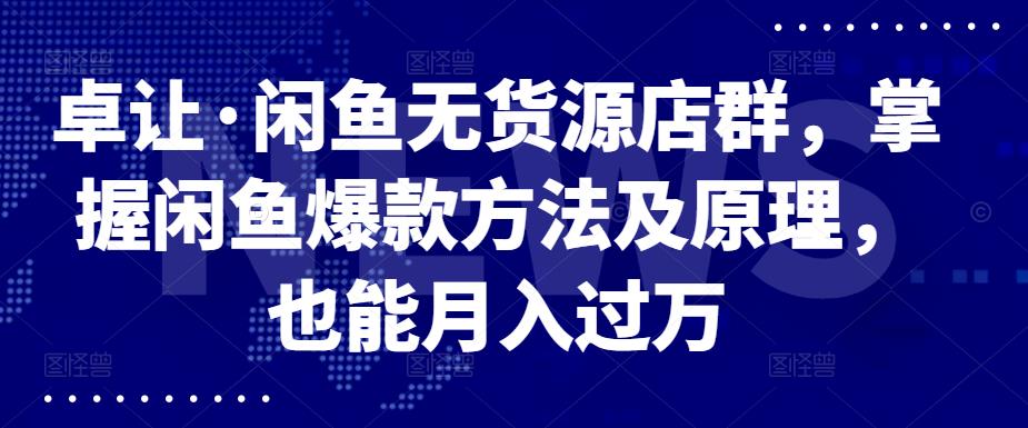 卓让·闲鱼无货源店群，掌握闲鱼爆款方法及原理，也能月入过万安创网-网创项目资源站-副业项目-创业项目-搞钱项目安创网