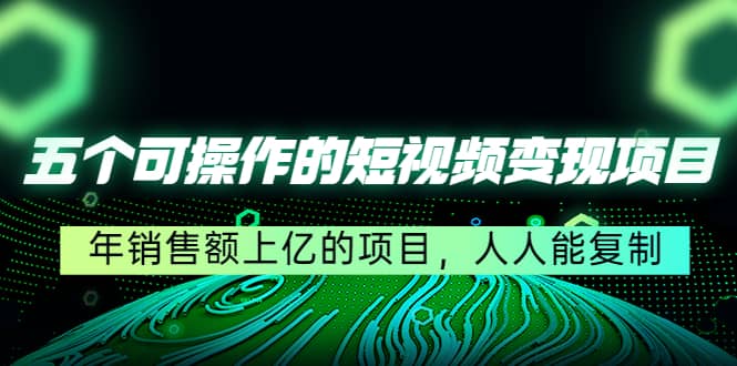 五个可操作的短视频变现项目：年销售额上亿的项目，人人能复制安创网-网创项目资源站-副业项目-创业项目-搞钱项目安创网