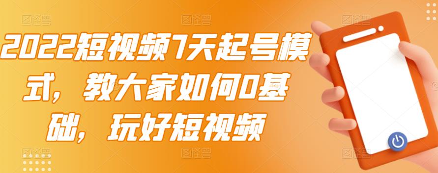 2022短视频7天起号模式，教大家如何0基础，玩好短视频安创网-网创项目资源站-副业项目-创业项目-搞钱项目安创网