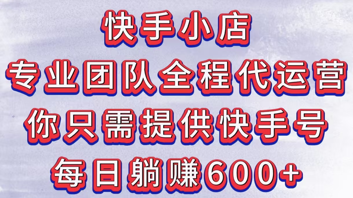 快手小店，专业团队全程代运营，你只需提供快手号，每日躺赚600+安创网-网创项目资源站-副业项目-创业项目-搞钱项目安创网