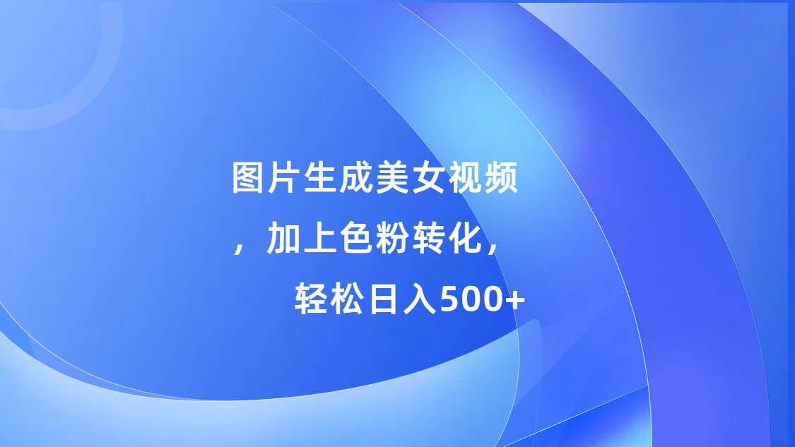 图片生成美女视频，加上s粉转化，轻松日入500+安创网-网创项目资源站-副业项目-创业项目-搞钱项目安创网